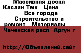 Массивная доска Каслин Тмк › Цена ­ 2 000 - Все города Строительство и ремонт » Материалы   . Чеченская респ.,Аргун г.